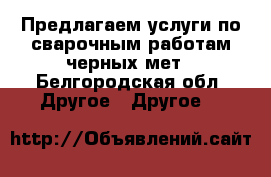 Предлагаем услуги по сварочным работам черных мет - Белгородская обл. Другое » Другое   